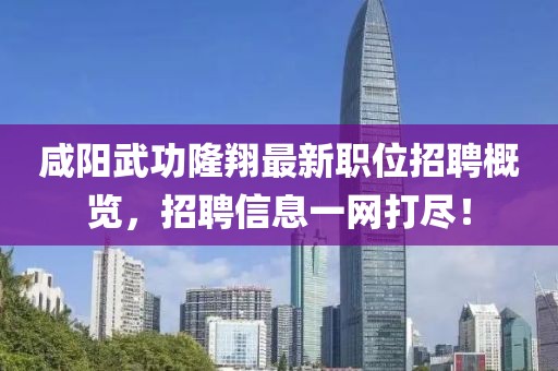 咸阳武功隆翔最新职位招聘概览，招聘信息一网打尽！