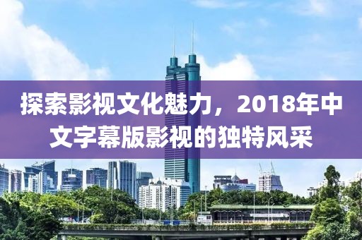 探索影视文化魅力，2018年中文字幕版影视的独特风采