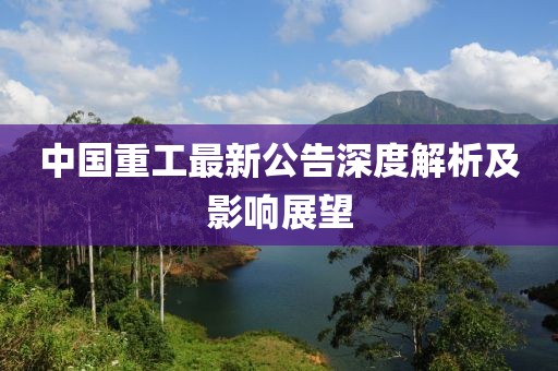中国重工最新公告深度解析及影响展望