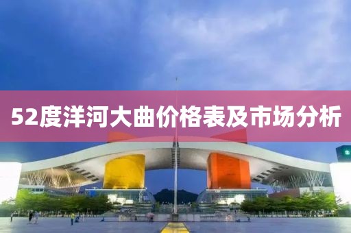 52度洋河大曲价格表及市场分析