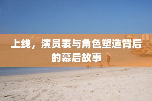 上线，演员表与角色塑造背后的幕后故事