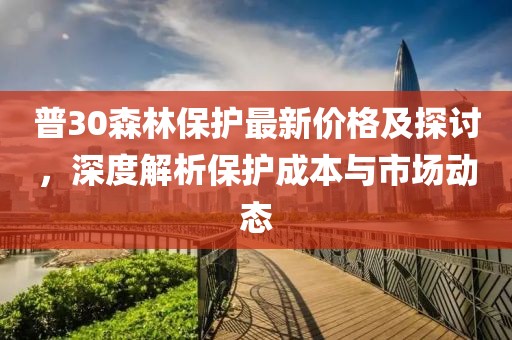 普30森林保护最新价格及探讨，深度解析保护成本与市场动态