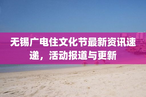 无锡广电住文化节最新资讯速递，活动报道与更新