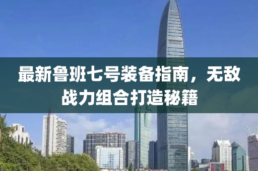 最新鲁班七号装备指南，无敌战力组合打造秘籍