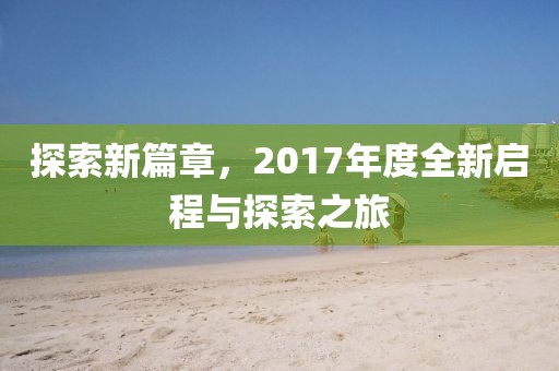 探索新篇章，2017年度全新启程与探索之旅