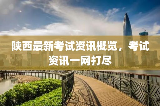 陕西最新考试资讯概览，考试资讯一网打尽