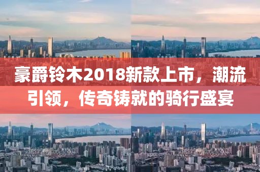 豪爵铃木2018新款上市，潮流引领，传奇铸就的骑行盛宴