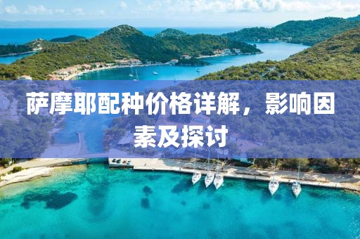 萨摩耶配种价格详解，影响因素及探讨