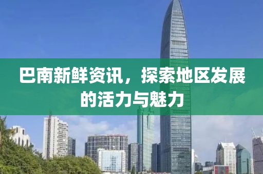 巴南新鲜资讯，探索地区发展的活力与魅力