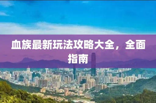 血族最新玩法攻略大全，全面指南