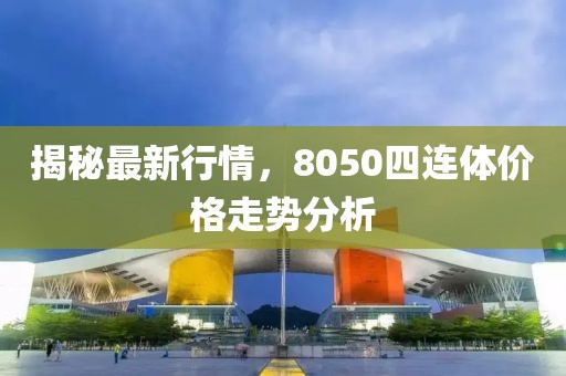 揭秘最新行情，8050四连体价格走势分析