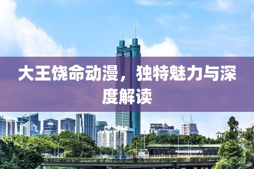 大王饶命动漫，独特魅力与深度解读