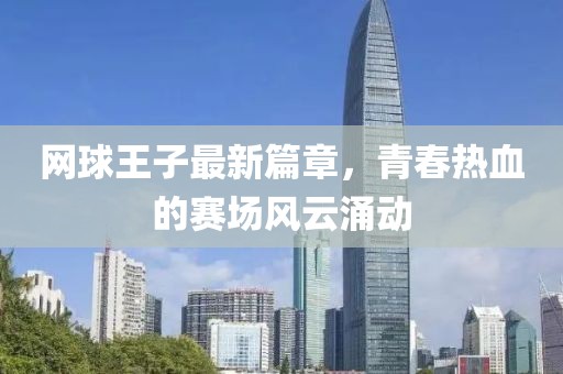 网球王子最新篇章，青春热血的赛场风云涌动