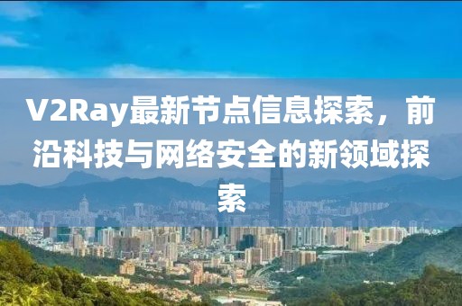 V2Ray最新节点信息探索，前沿科技与网络安全的新领域探索