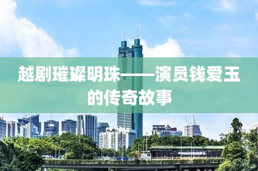 越剧璀璨明珠——演员钱爱玉的传奇故事