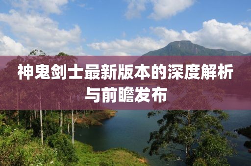 神鬼剑士最新版本的深度解析与前瞻发布