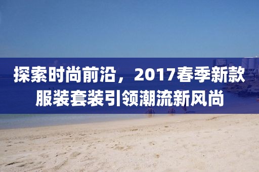探索时尚前沿，2017春季新款服装套装引领潮流新风尚