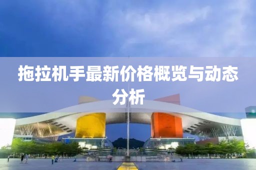 拖拉机手最新价格概览与动态分析
