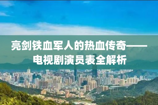 亮剑铁血军人的热血传奇——电视剧演员表全解析