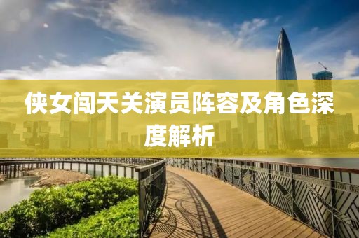 侠女闯天关演员阵容及角色深度解析