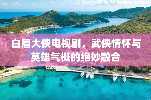 白眉大侠电视剧，武侠情怀与英雄气概的绝妙融合