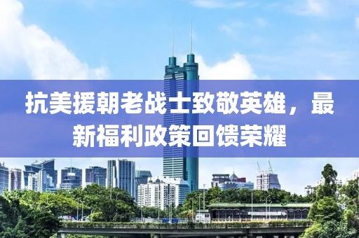 抗美援朝老战士致敬英雄，最新福利政策回馈荣耀