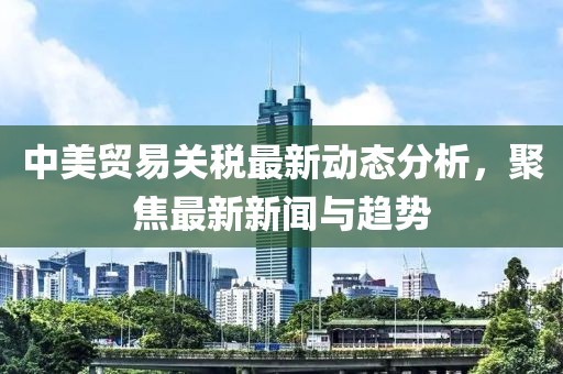 中美贸易关税最新动态分析，聚焦最新新闻与趋势