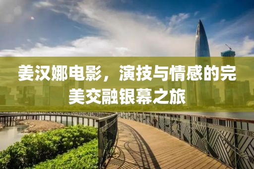 姜汉娜电影，演技与情感的完美交融银幕之旅