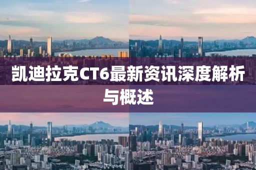 凯迪拉克CT6最新资讯深度解析与概述
