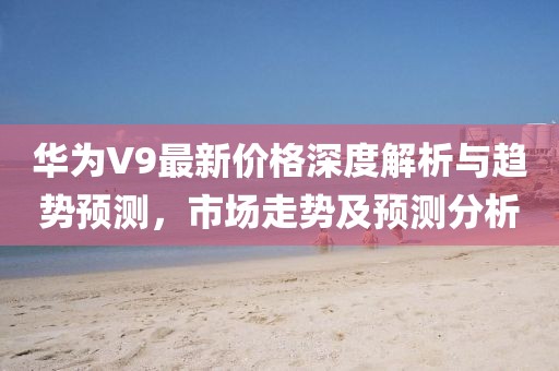 华为V9最新价格深度解析与趋势预测，市场走势及预测分析