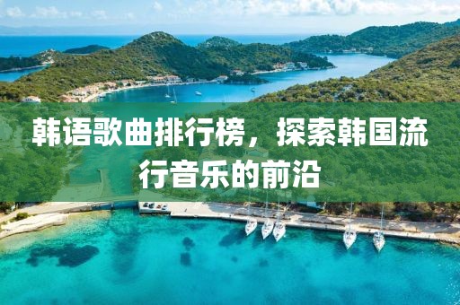 韩语歌曲排行榜，探索韩国流行音乐的前沿