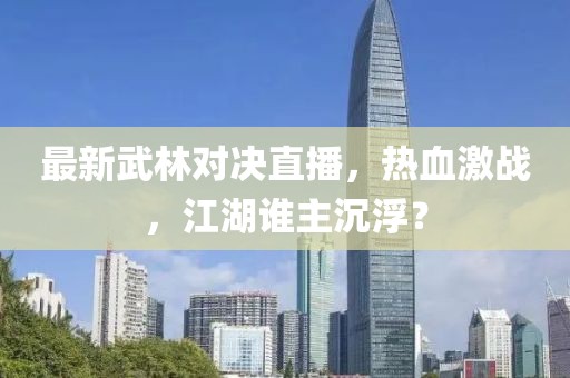 最新武林对决直播，热血激战，江湖谁主沉浮？