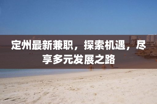 定州最新兼职，探索机遇，尽享多元发展之路