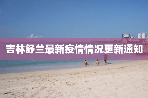 吉林舒兰最新疫情情况更新通知