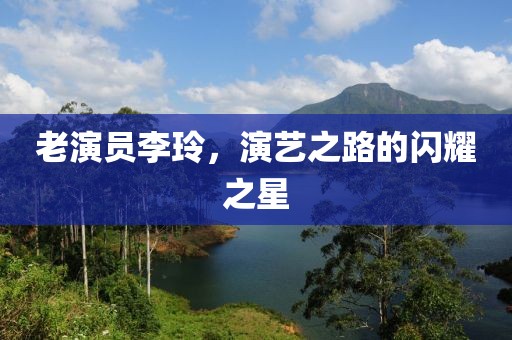老演员李玲，演艺之路的闪耀之星