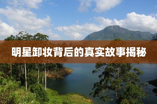 明星卸妆背后的真实故事揭秘