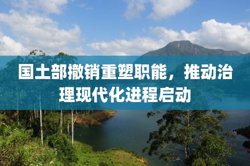 国土部撤销重塑职能，推动治理现代化进程启动