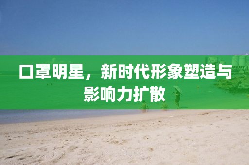 口罩明星，新时代形象塑造与影响力扩散