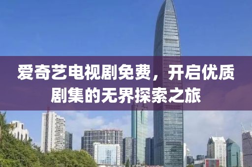 爱奇艺电视剧免费，开启优质剧集的无界探索之旅