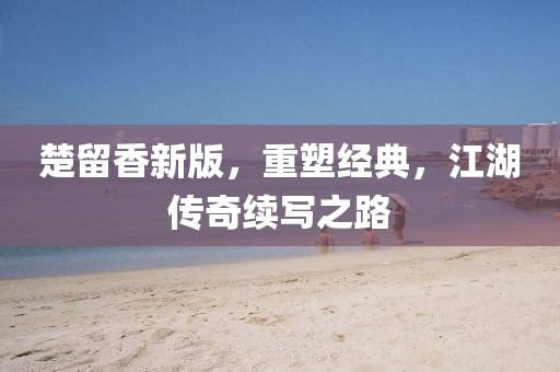 楚留香新版，重塑经典，江湖传奇续写之路