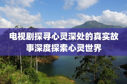 电视剧探寻心灵深处的真实故事深度探索心灵世界