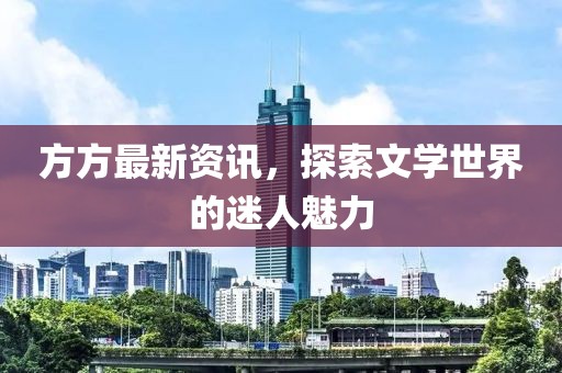 方方最新资讯，探索文学世界的迷人魅力