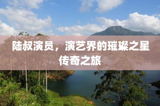 陆叔演员，演艺界的璀璨之星传奇之旅