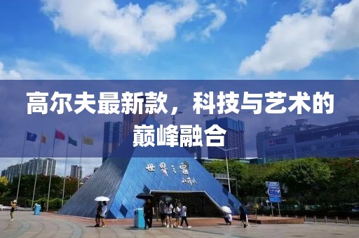 高尔夫最新款，科技与艺术的巅峰融合