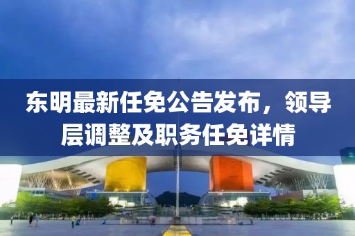 东明最新任免公告发布，领导层调整及职务任免详情
