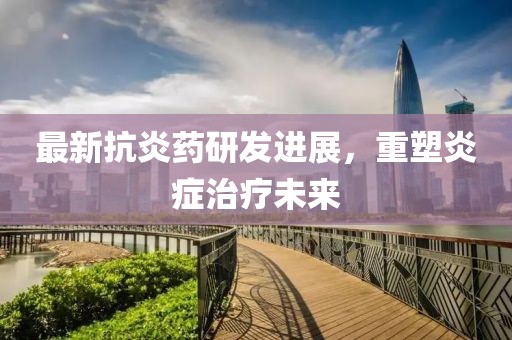 最新抗炎药研发进展，重塑炎症治疗未来