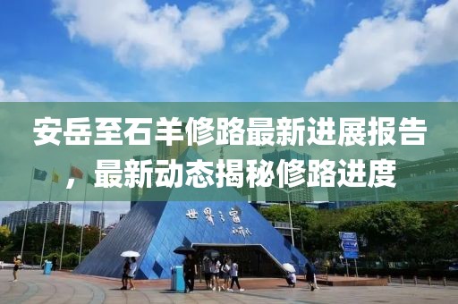 安岳至石羊修路最新进展报告，最新动态揭秘修路进度