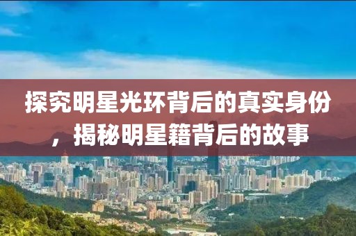 探究明星光环背后的真实身份，揭秘明星籍背后的故事