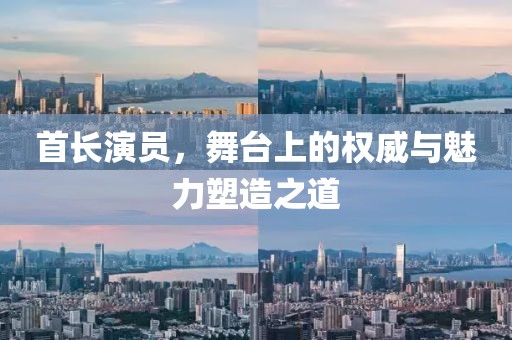 首长演员，舞台上的权威与魅力塑造之道