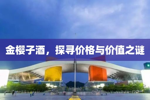 金樱子酒，探寻价格与价值之谜